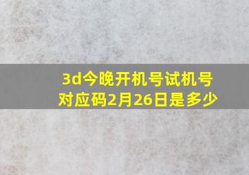 3d今晚开机号试机号对应码2月26日是多少