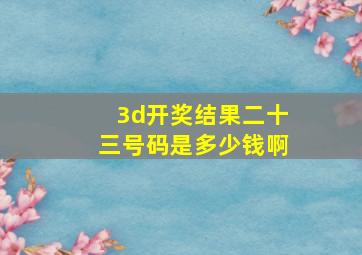 3d开奖结果二十三号码是多少钱啊