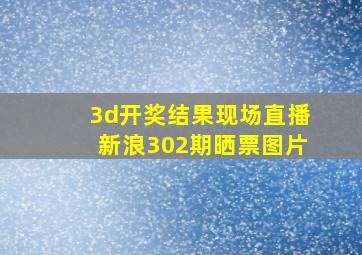 3d开奖结果现场直播新浪302期晒票图片