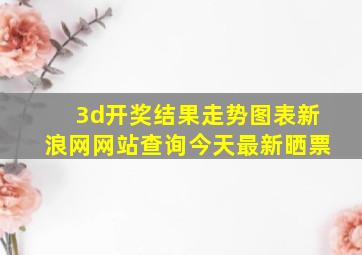 3d开奖结果走势图表新浪网网站查询今天最新晒票