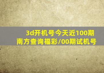 3d开机号今天近100期南方查询福彩/00期试机号