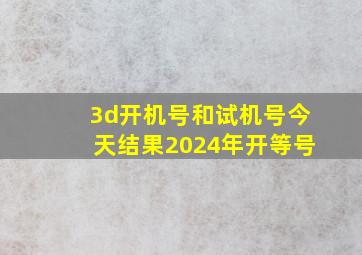 3d开机号和试机号今天结果2024年开等号