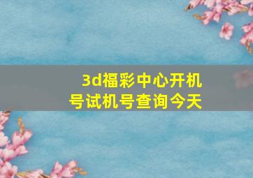 3d福彩中心开机号试机号查询今天