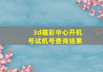 3d福彩中心开机号试机号查询结果