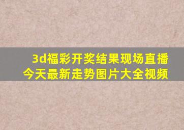 3d福彩开奖结果现场直播今天最新走势图片大全视频