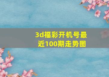 3d福彩开机号最近100期走势图