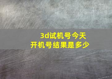 3d试机号今天开机号结果是多少