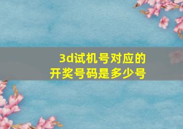 3d试机号对应的开奖号码是多少号