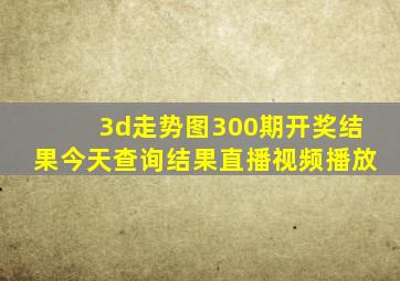 3d走势图300期开奖结果今天查询结果直播视频播放