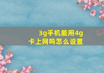 3g手机能用4g卡上网吗怎么设置