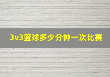 3v3篮球多少分钟一次比赛