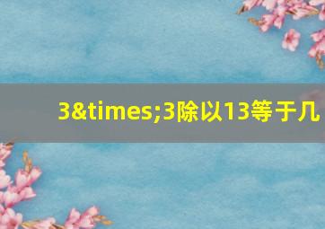 3×3除以13等于几