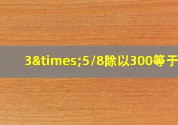 3×5/8除以300等于几