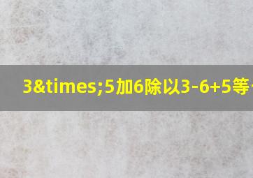 3×5加6除以3-6+5等于几