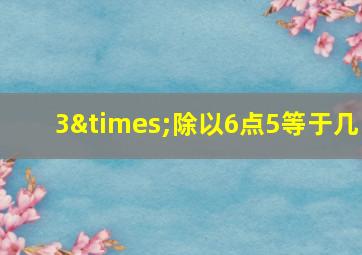 3×除以6点5等于几