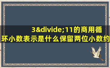 3÷11的商用循环小数表示是什么保留两位小数约是什么