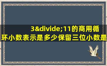 3÷11的商用循环小数表示是多少保留三位小数是多少