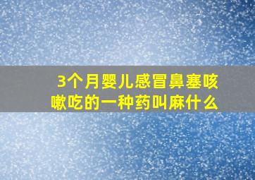 3个月婴儿感冒鼻塞咳嗽吃的一种药叫麻什么