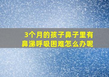 3个月的孩子鼻子里有鼻涕呼吸困难怎么办呢