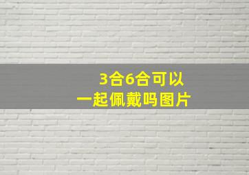 3合6合可以一起佩戴吗图片