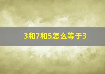 3和7和5怎么等于3