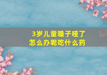 3岁儿童嗓子哑了怎么办呢吃什么药