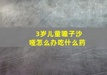 3岁儿童嗓子沙哑怎么办吃什么药