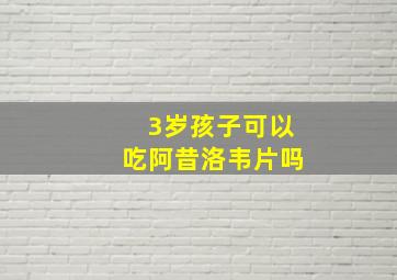 3岁孩子可以吃阿昔洛韦片吗