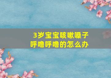 3岁宝宝咳嗽嗓子呼噜呼噜的怎么办