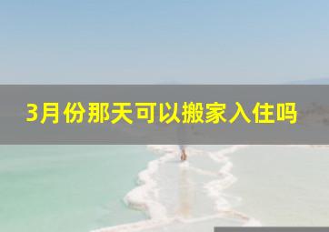 3月份那天可以搬家入住吗