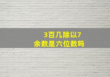 3百几除以7余数是六位数吗