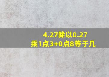 4.27除以0.27乘1点3+0点8等于几