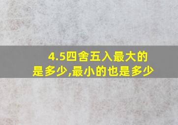 4.5四舍五入最大的是多少,最小的也是多少