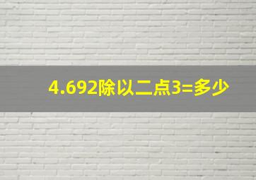 4.692除以二点3=多少