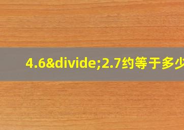 4.6÷2.7约等于多少