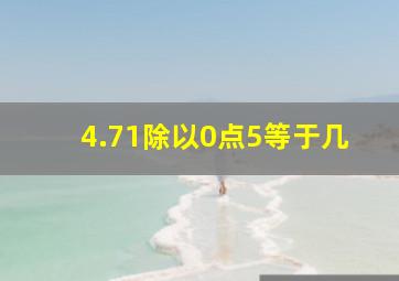 4.71除以0点5等于几