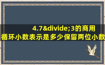 4.7÷3的商用循环小数表示是多少保留两位小数是多少