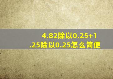 4.82除以0.25+1.25除以0.25怎么简便