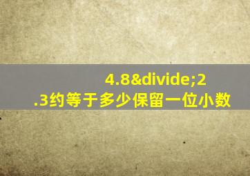 4.8÷2.3约等于多少保留一位小数