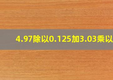 4.97除以0.125加3.03乘以8