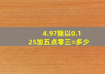 4.97除以0.125加五点零三=多少