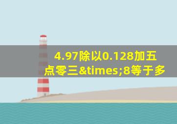 4.97除以0.128加五点零三×8等于多