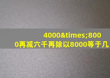 4000×8000再减六千再除以8000等于几