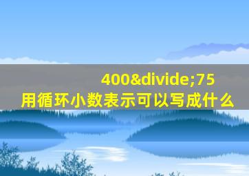 400÷75用循环小数表示可以写成什么