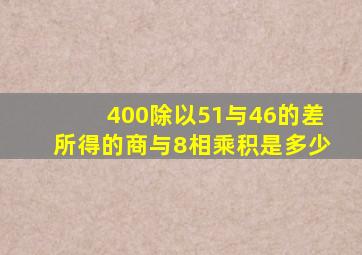 400除以51与46的差所得的商与8相乘积是多少