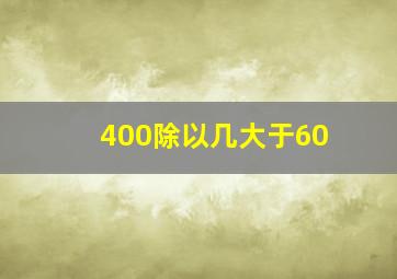 400除以几大于60