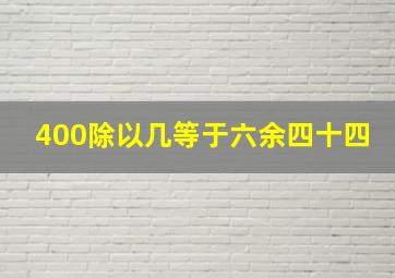 400除以几等于六余四十四