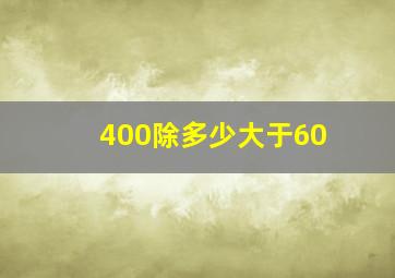 400除多少大于60