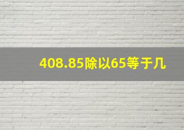 408.85除以65等于几