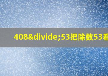 408÷53把除数53看作